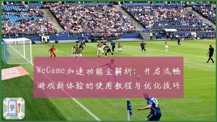 WeGame加速功能全解析：开启流畅游戏新体验的使用教程与优化技巧