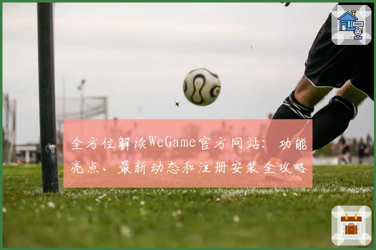 全方位解读WeGame官方网站:功能亮点、最新动态和注册安装全攻略
