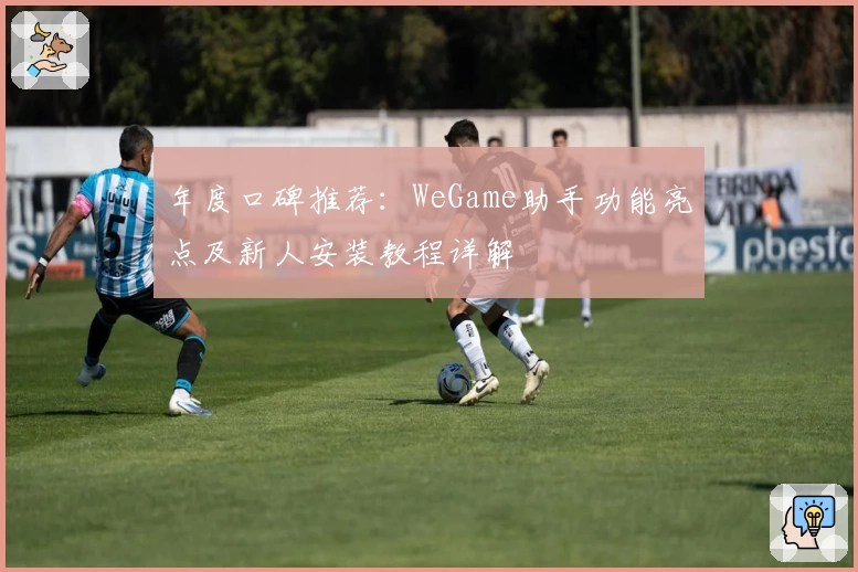 年度口碑推荐：WeGame助手功能亮点及新人安装教程详解