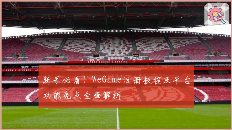 新手必看！WeGame注册教程及平台功能亮点全面解析