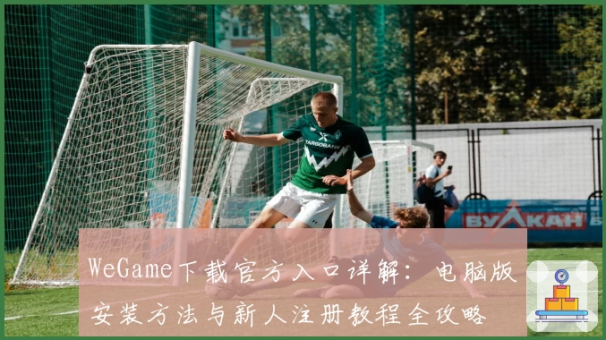 WeGame下载官方入口详解：电脑版安装方法与新人注册教程全攻略
