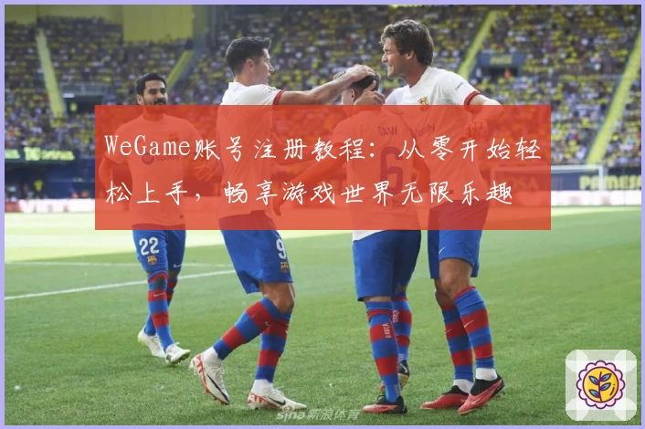 WeGame账号注册教程：从零开始轻松上手，畅享游戏世界无限乐趣