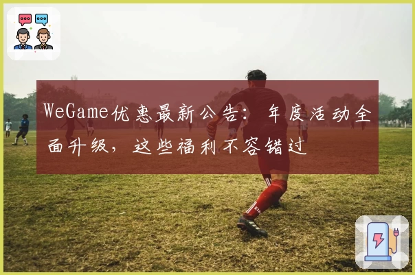 WeGame优惠最新公告:年度活动全面升级,这些福利不容错过