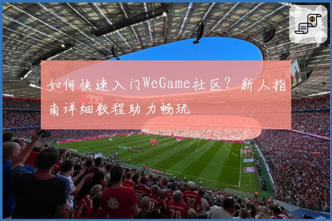 如何快速入门WeGame社区？新人指南详细教程助力畅玩