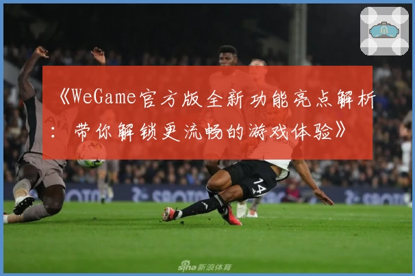 《WeGame官方版全新功能亮点解析：带你解锁更流畅的游戏体验》
