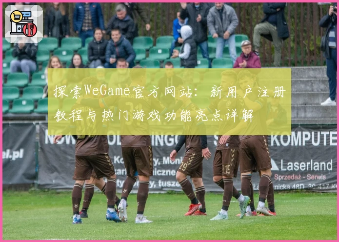 探索WeGame官方网站:新用户注册教程与热门游戏功能亮点详解