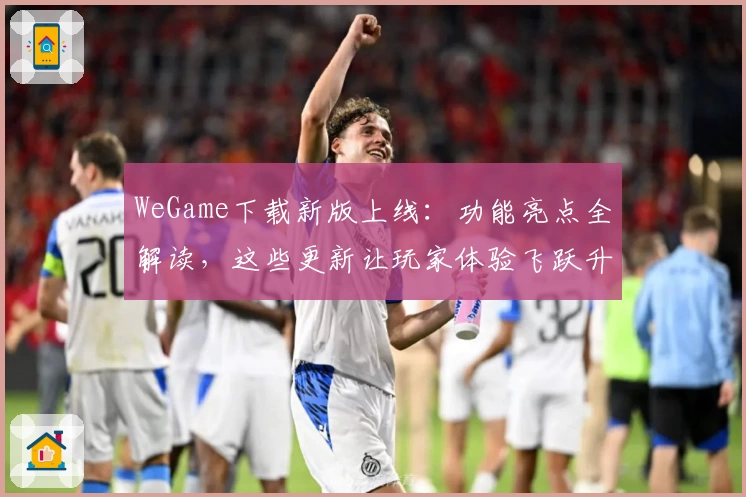 WeGame下载新版上线：功能亮点全解读，这些更新让玩家体验飞跃升级