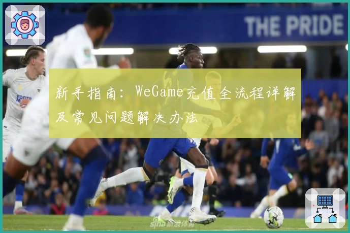 新手指南：WeGame充值全流程详解及常见问题解决办法