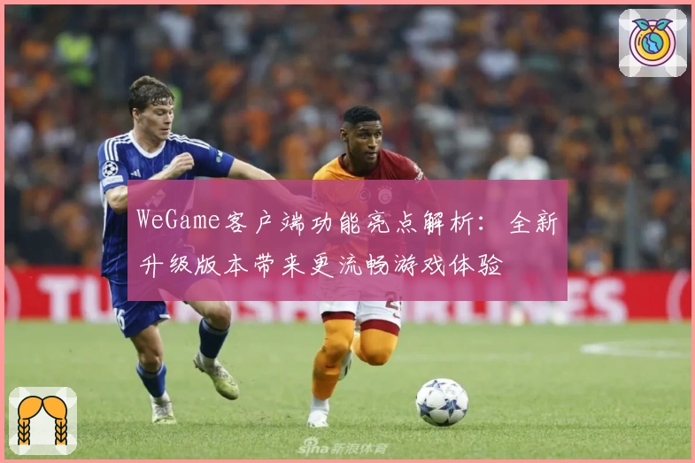 WeGame客户端功能亮点解析:全新升级版本带来更流畅游戏体验