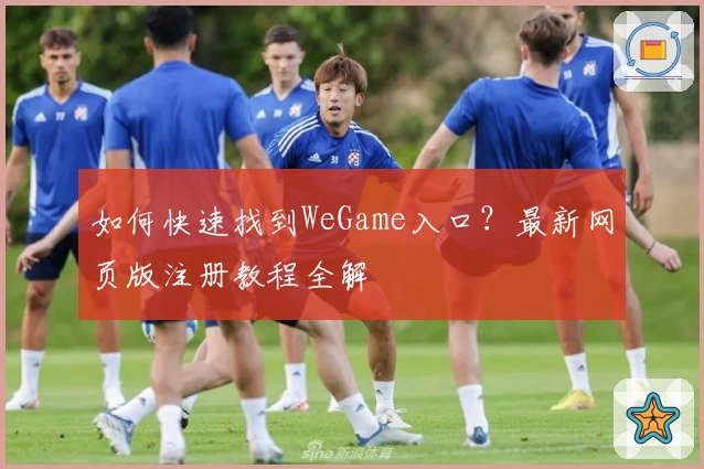 如何快速找到WeGame入口?最新网页版注册教程全解