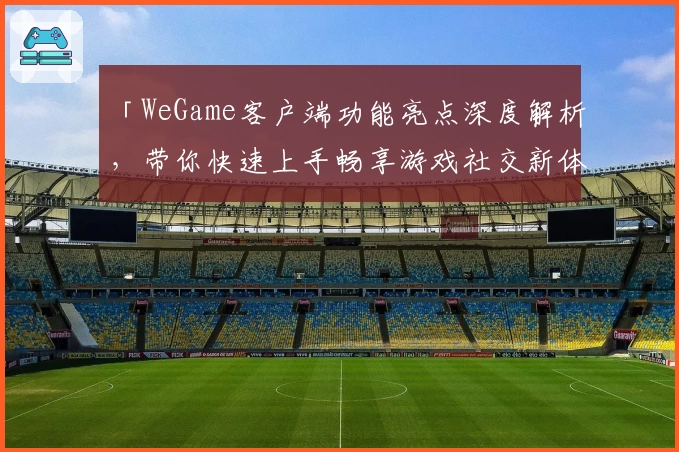 「WeGame客户端功能亮点深度解析，带你快速上手畅享游戏社交新体验」
