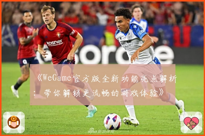 《WeGame官方版全新功能亮点解析：带你解锁更流畅的游戏体验》