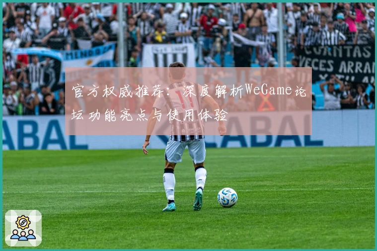 官方权威推荐:深度解析WeGame论坛功能亮点与使用体验
