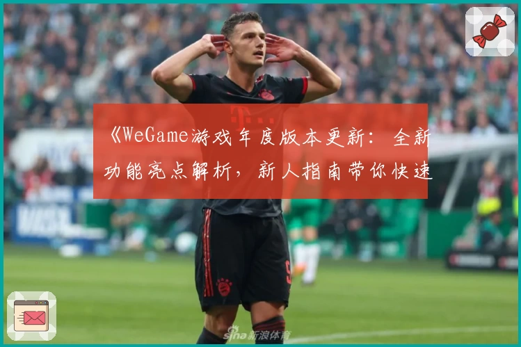 《WeGame游戏年度版本更新：全新功能亮点解析，新人指南带你快速上手》