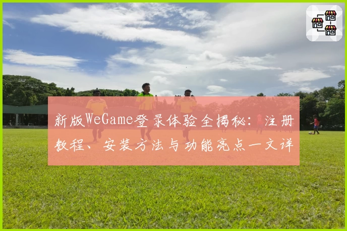 新版WeGame登录体验全揭秘:注册教程、安装方法与功能亮点一文详解