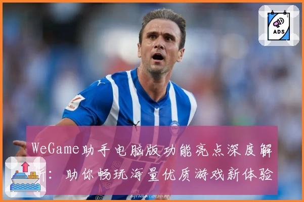 WeGame助手电脑版功能亮点深度解析：助你畅玩海量优质游戏新体验