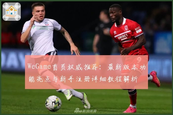 WeGame首页权威推荐：最新版本功能亮点与新手注册详细教程解析
