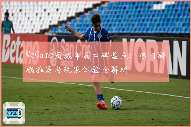 WeGame商城年度口碑盘点：热门游戏推荐与玩家体验全解析