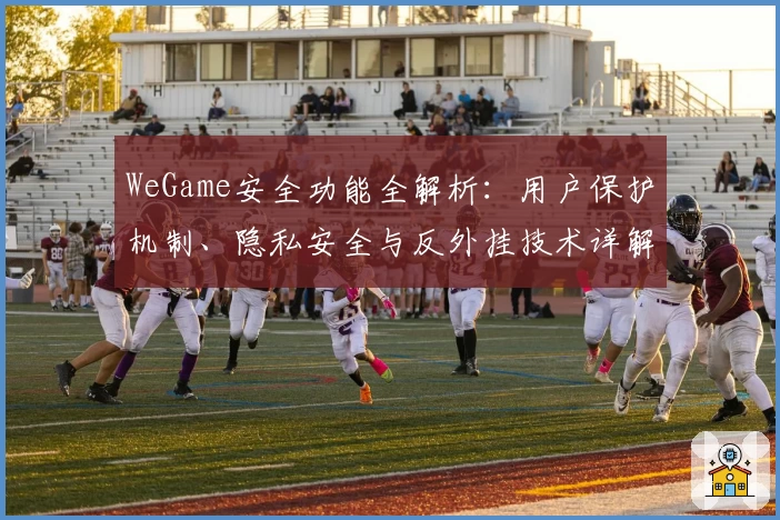 WeGame安全功能全解析：用户保护机制、隐私安全与反外挂技术详解