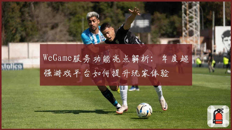 WeGame服务功能亮点解析：年度超强游戏平台如何提升玩家体验