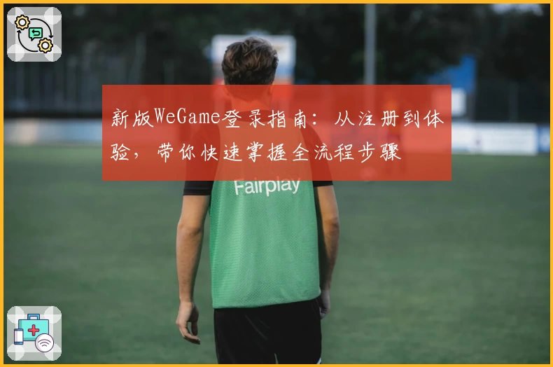 新版WeGame登录指南：从注册到体验，带你快速掌握全流程步骤