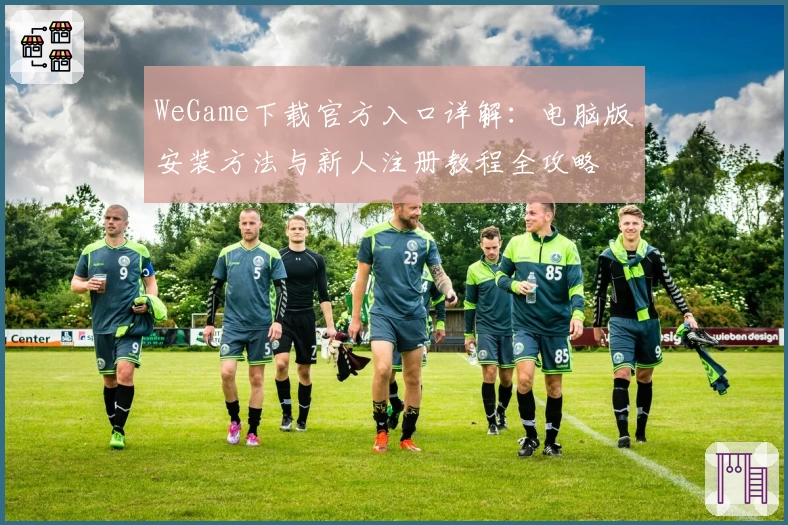 WeGame下载官方入口详解：电脑版安装方法与新人注册教程全攻略