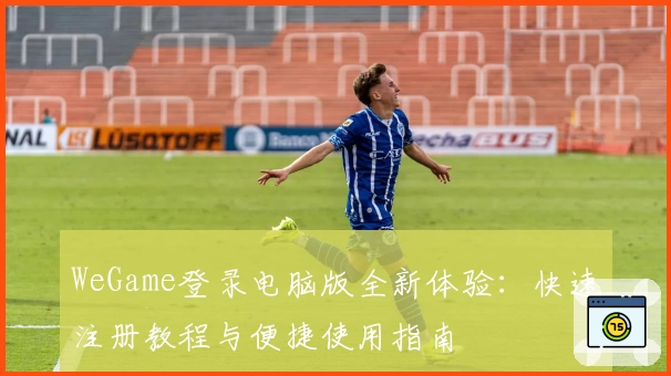 WeGame登录电脑版全新体验：快速注册教程与便捷使用指南