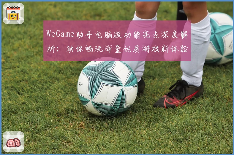 WeGame助手电脑版功能亮点深度解析：助你畅玩海量优质游戏新体验