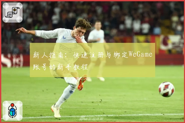 新人指南:快速注册与绑定WeGame账号的新手教程