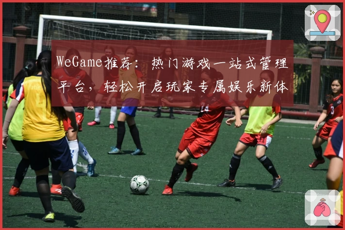 WeGame推荐：热门游戏一站式管理平台，轻松开启玩家专属娱乐新体验