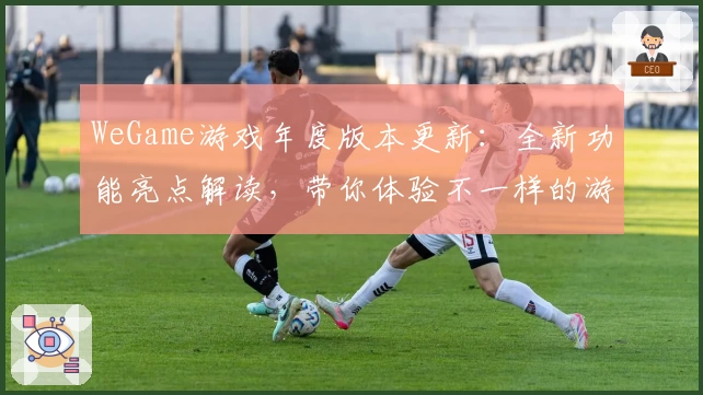WeGame游戏年度版本更新：全新功能亮点解读，带你体验不一样的游戏世界