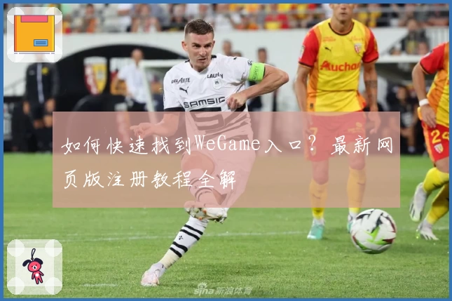 如何快速找到WeGame入口？最新网页版注册教程全解