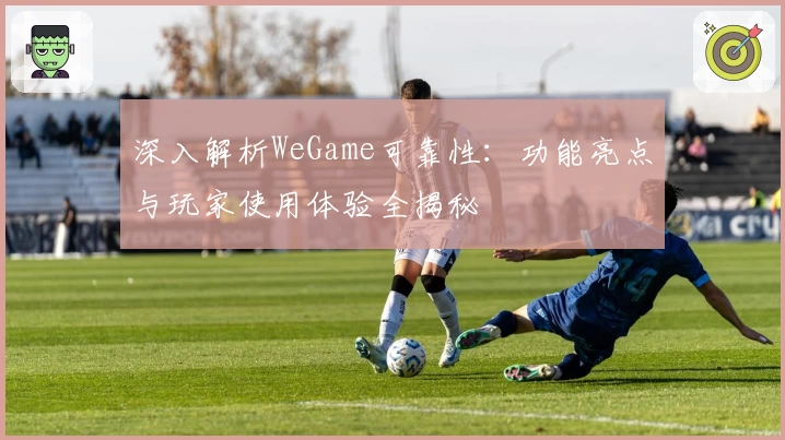 深入解析WeGame可靠性：功能亮点与玩家使用体验全揭秘