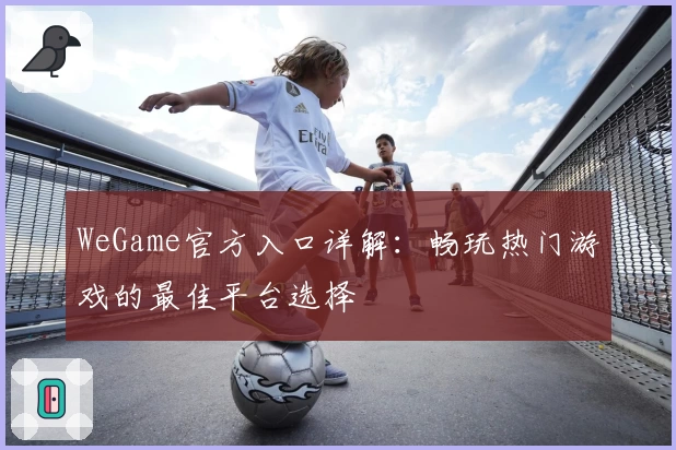 WeGame官方入口详解：畅玩热门游戏的最佳平台选择